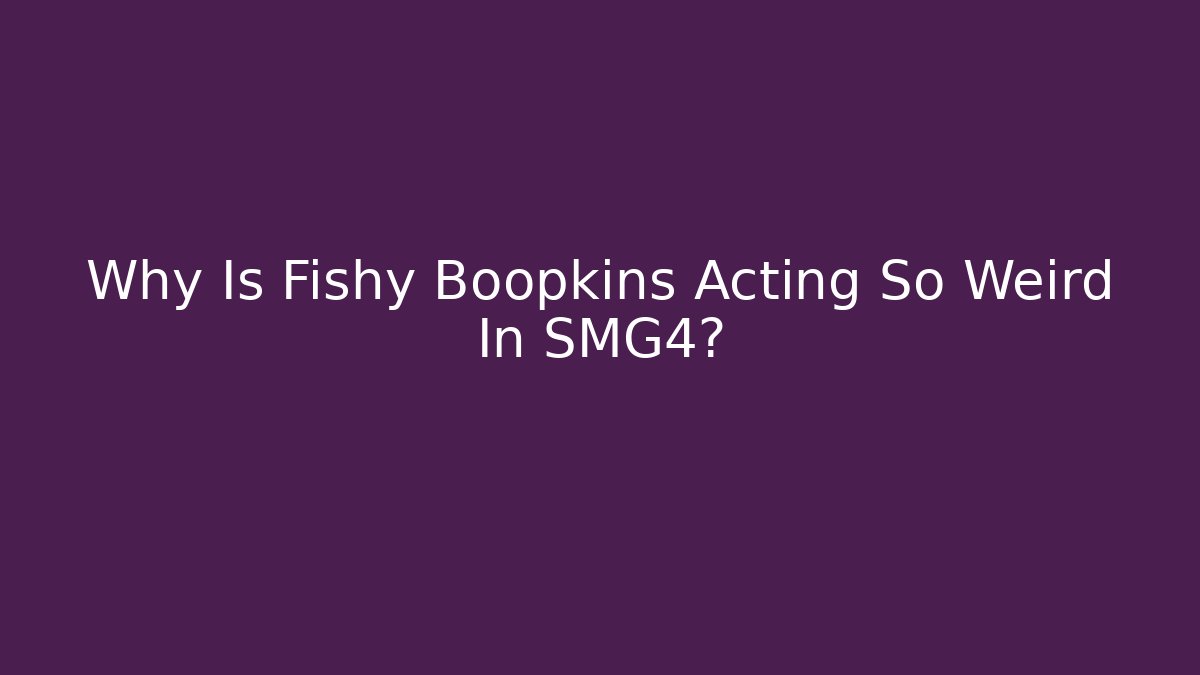 Why Is Fishy Boopkins Acting So Weird In SMG4?