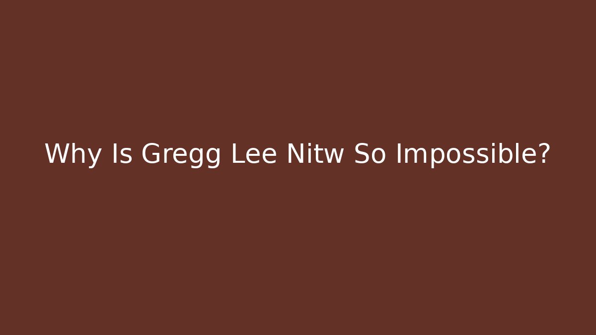 Why Is Gregg Lee Nitw So Impossible?