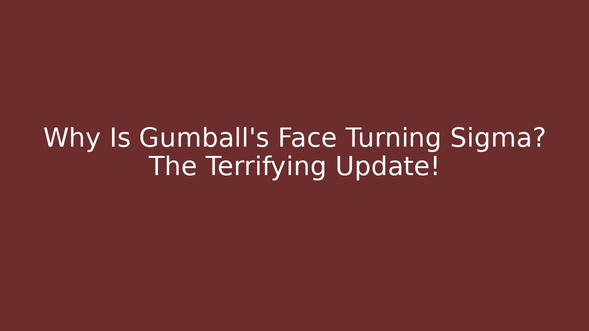 Why Is Gumball's Face Turning Sigma? The Terrifying Update!