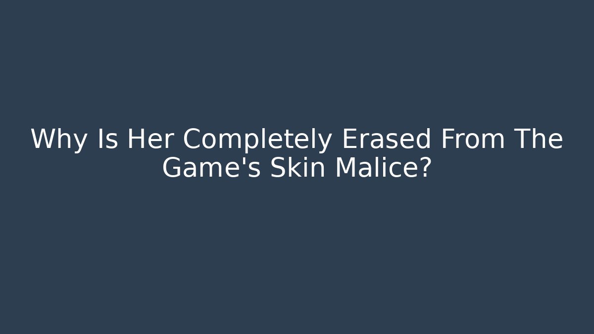 Why Is Her Completely Erased From The Game's Skin Malice?