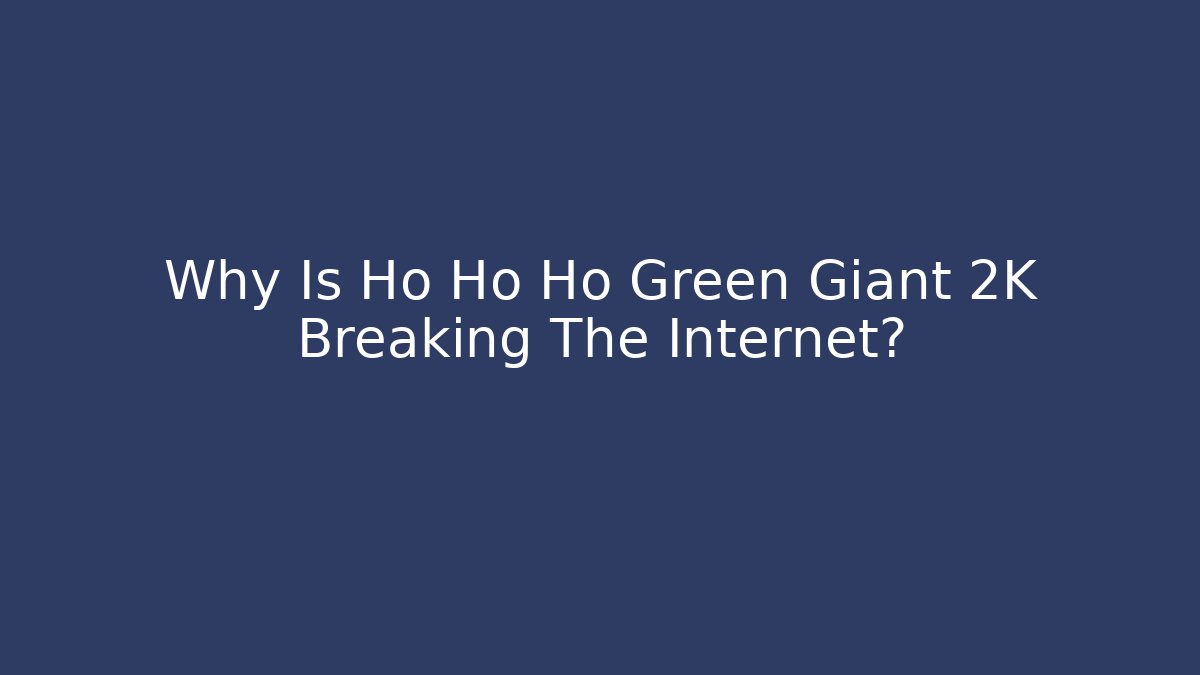 Why Is Ho Ho Ho Green Giant 2K Breaking The Internet?