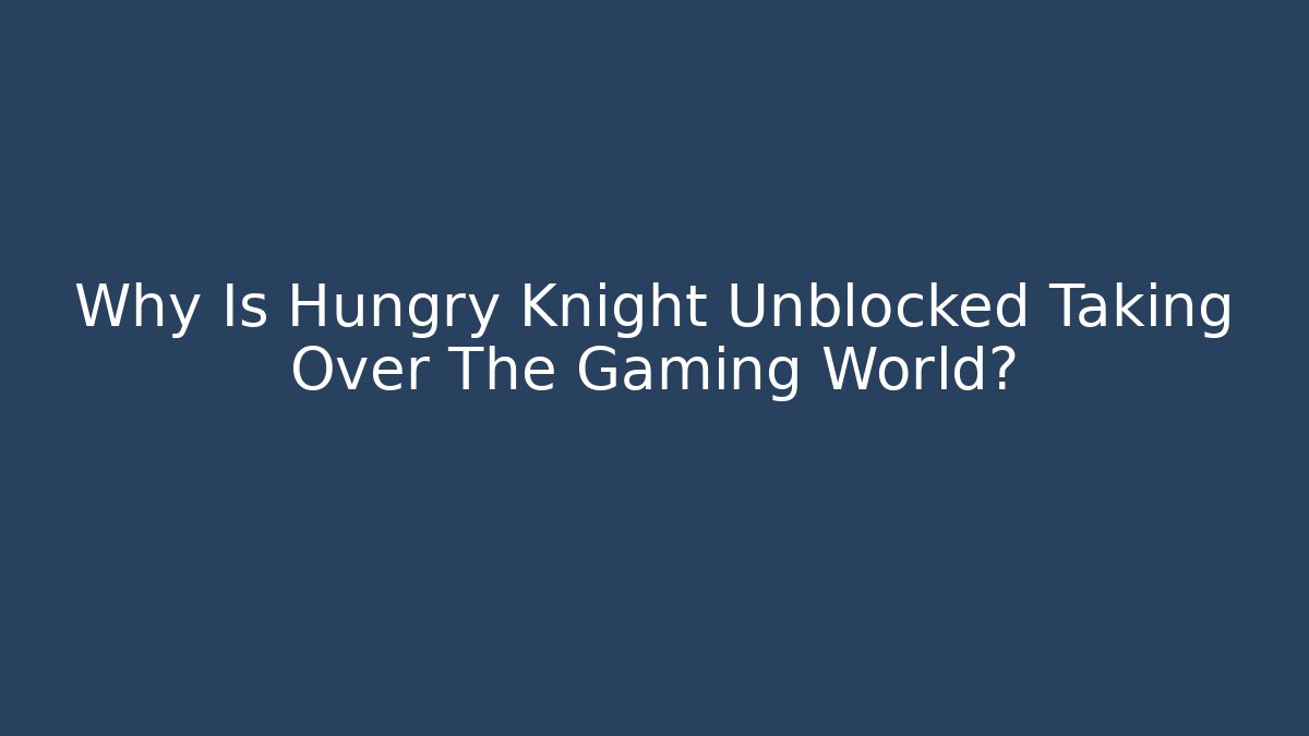 Why Is Hungry Knight Unblocked Taking Over The Gaming World?