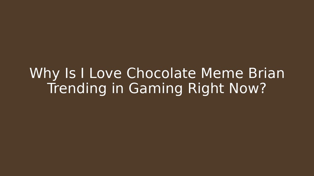 Why Is I Love Chocolate Meme Brian Trending in Gaming Right Now?