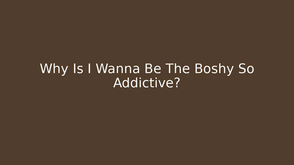 Why Is I Wanna Be The Boshy So Addictive?