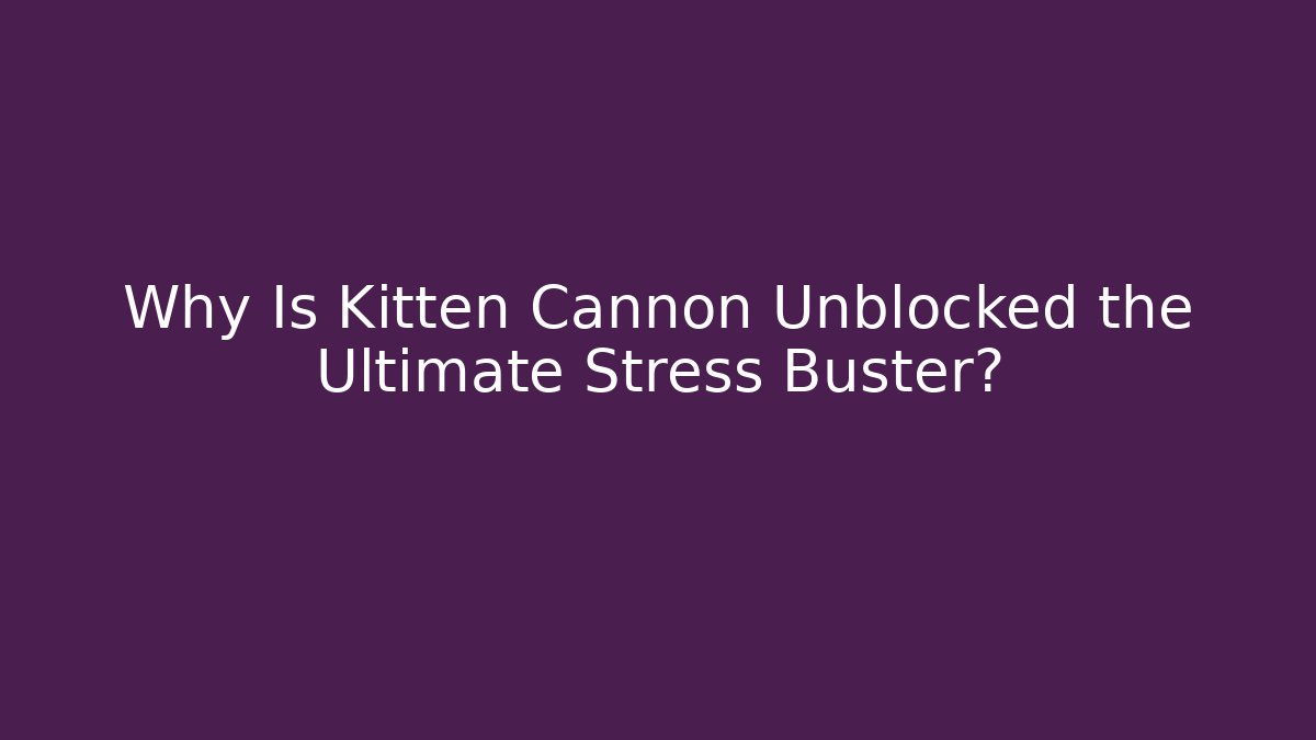 Why Is Kitten Cannon Unblocked the Ultimate Stress Buster?