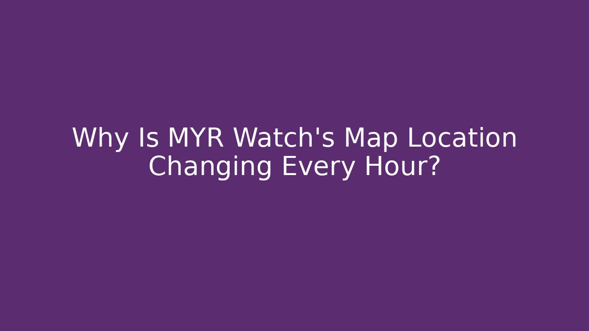 Why Is MYR Watch's Map Location Changing Every Hour?