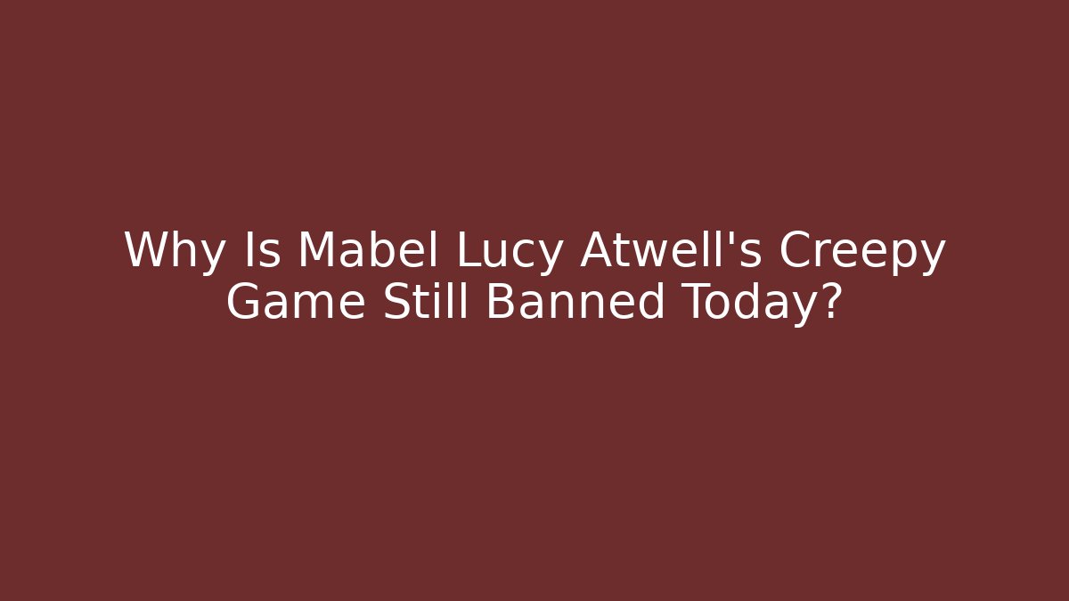 Why Is Mabel Lucy Atwell's Creepy Game Still Banned Today?
