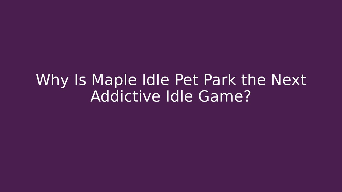 Why Is Maple Idle Pet Park the Next Addictive Idle Game?