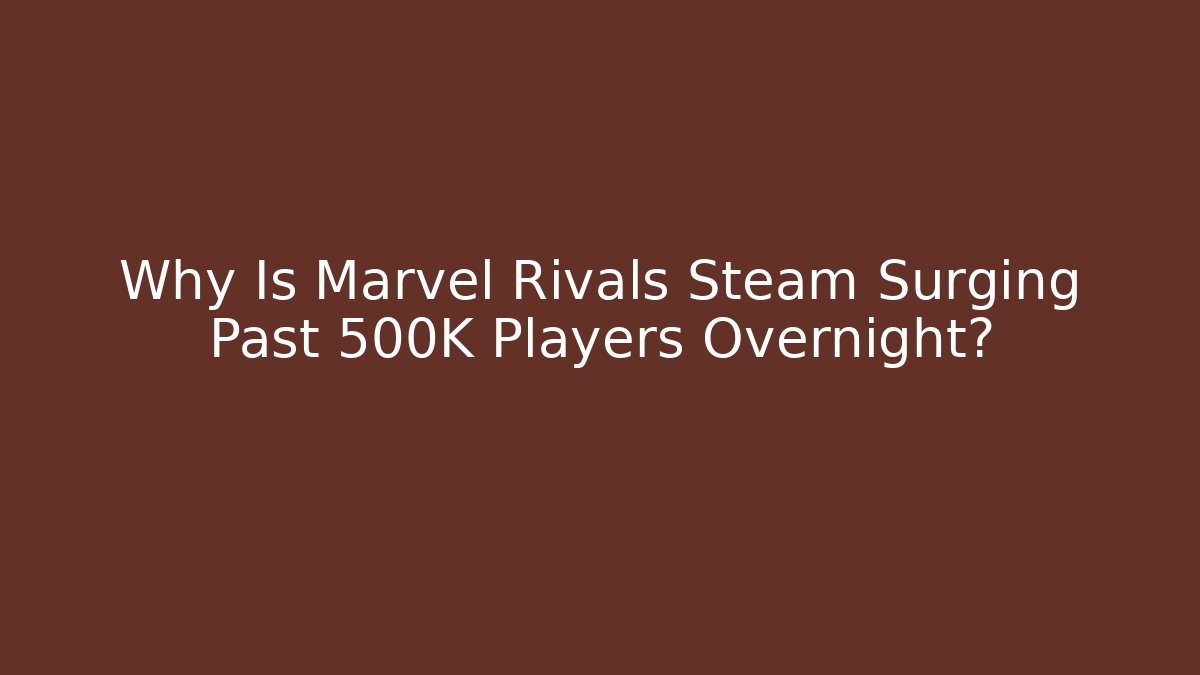 Why Is Marvel Rivals Steam Surging Past 500K Players Overnight?