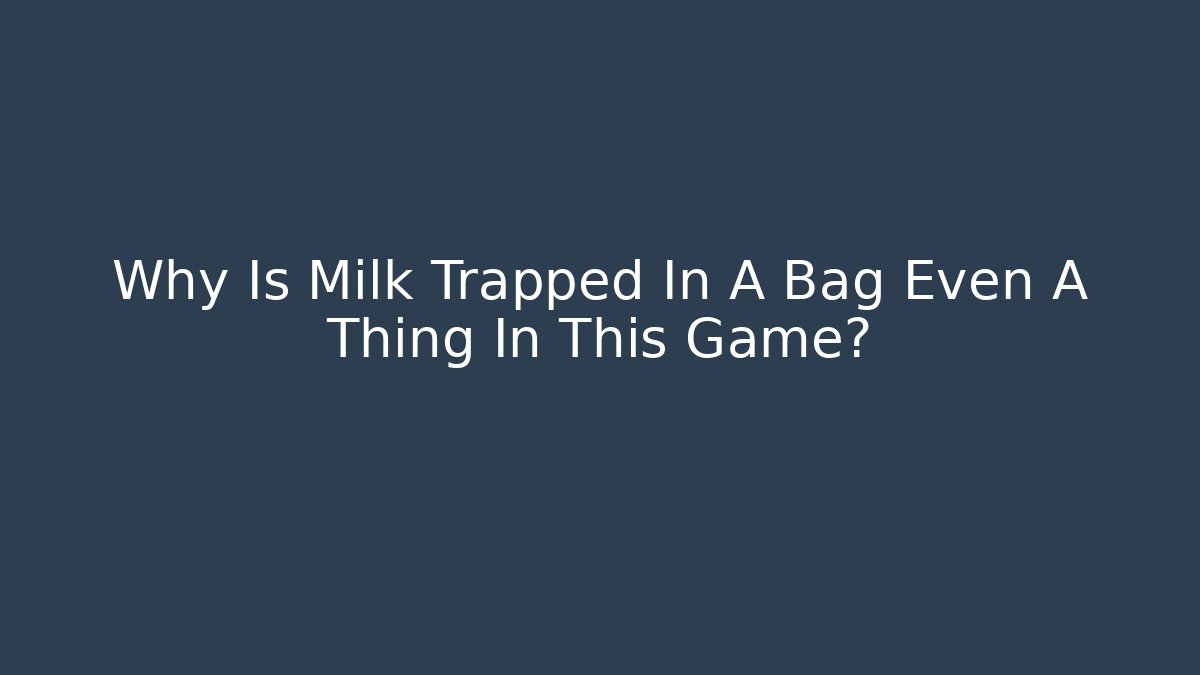 Why Is Milk Trapped In A Bag Even A Thing In This Game?