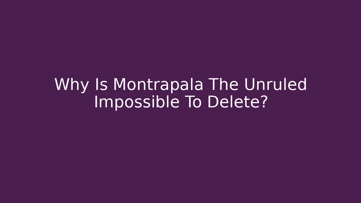 Why Is Montrapala The Unruled Impossible To Delete?