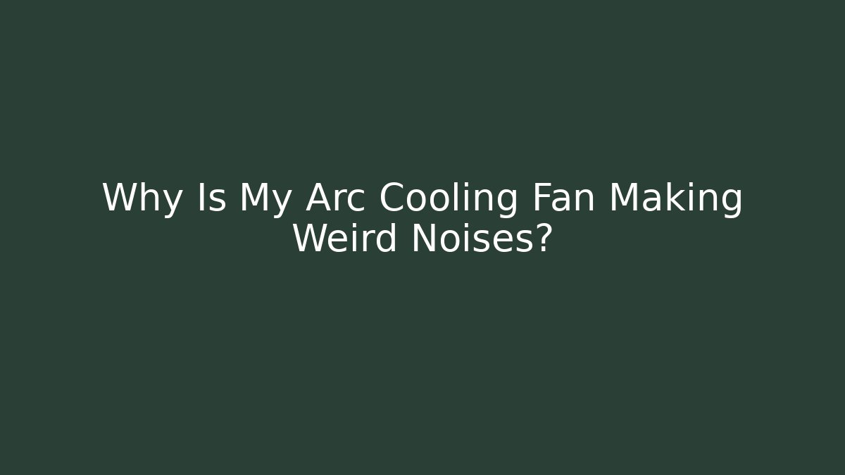 Why Is My Arc Cooling Fan Making Weird Noises?