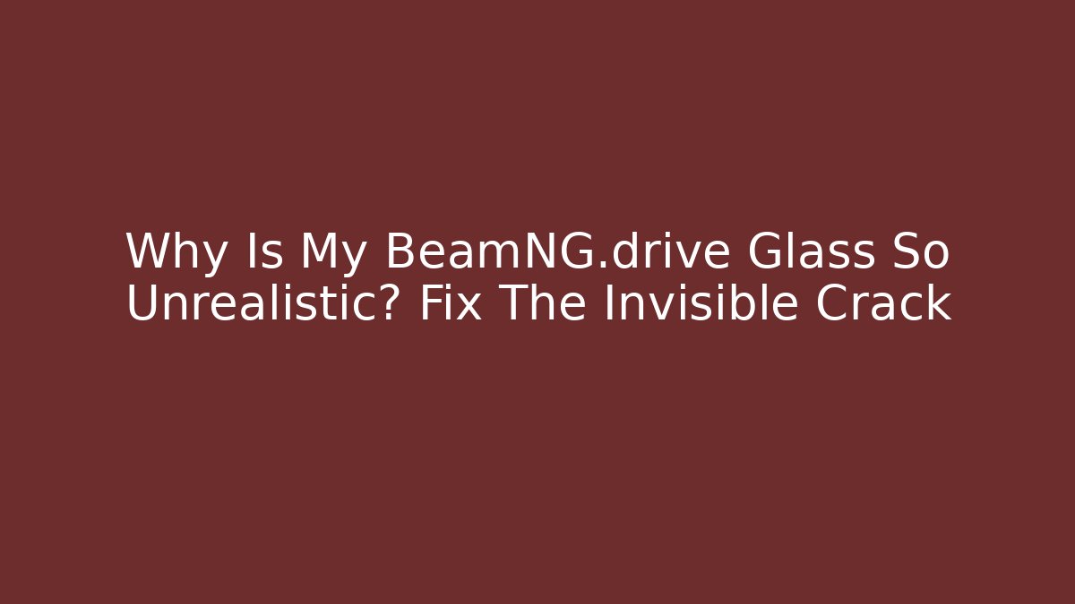 Why Is My BeamNG.drive Glass So Unrealistic? Fix The Invisible Crack