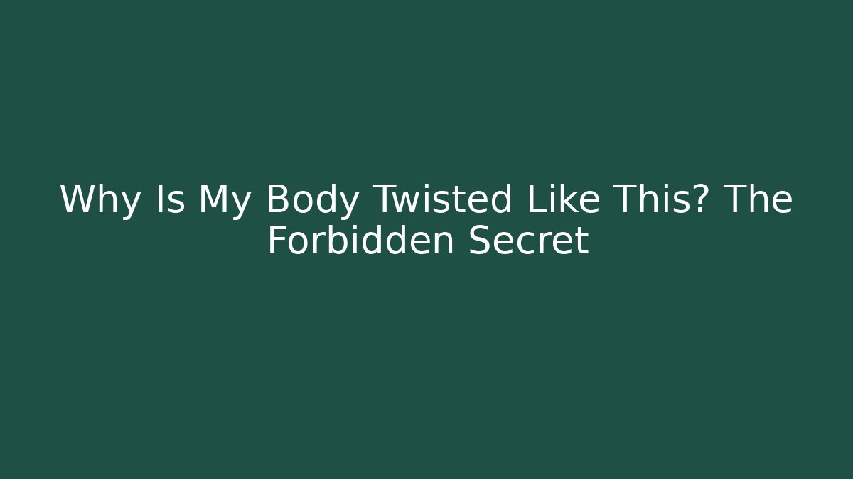 Why Is My Body Twisted Like This? The Forbidden Secret