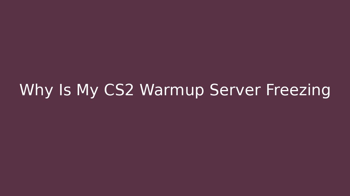 Why Is My CS2 Warmup Server Freezing