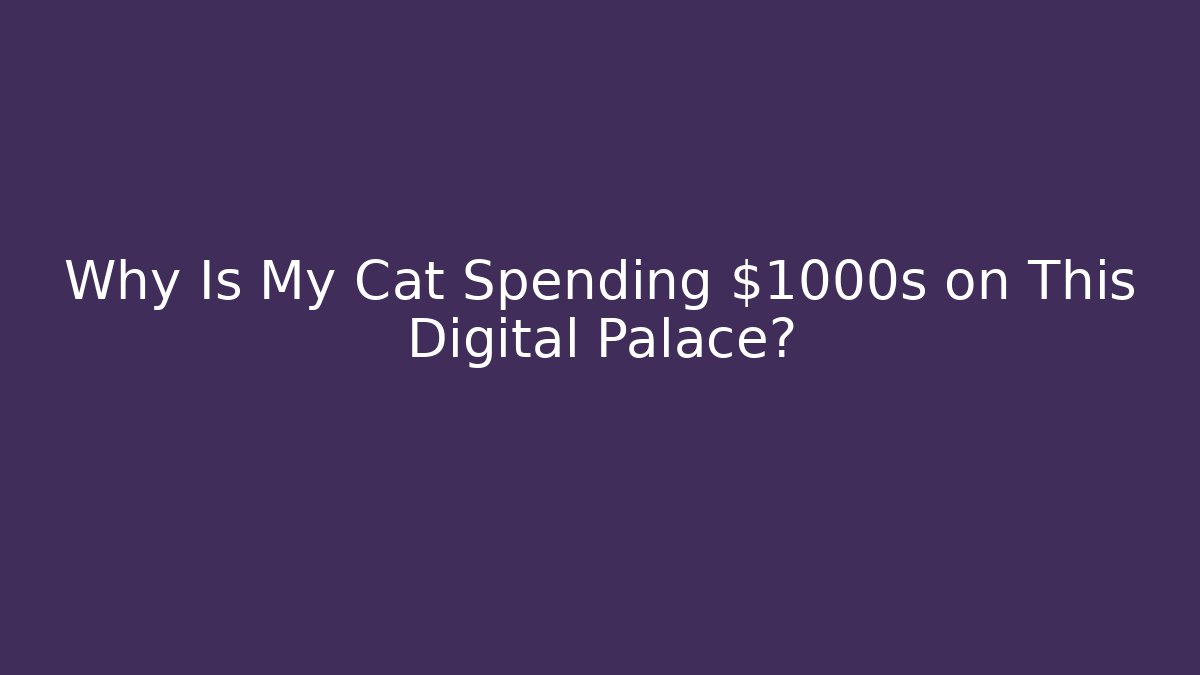 Why Is My Cat Spending $1000s on This Digital Palace?