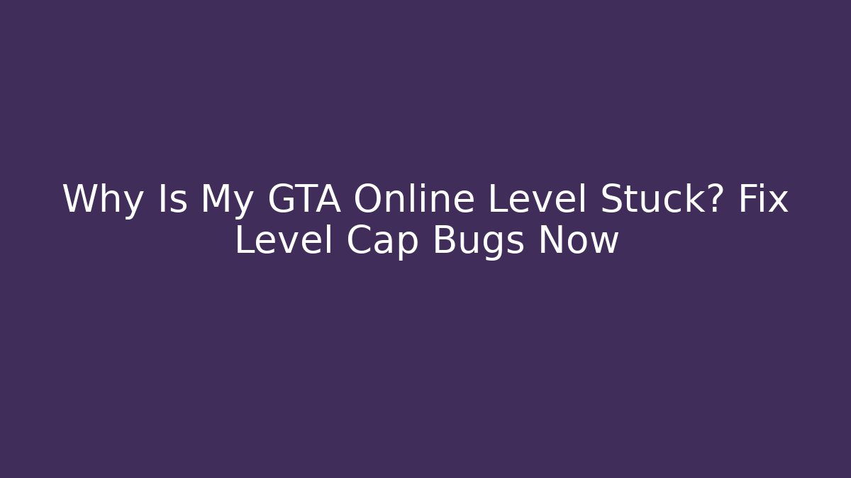 Why Is My GTA Online Level Stuck? Fix Level Cap Bugs Now - Create More Assets