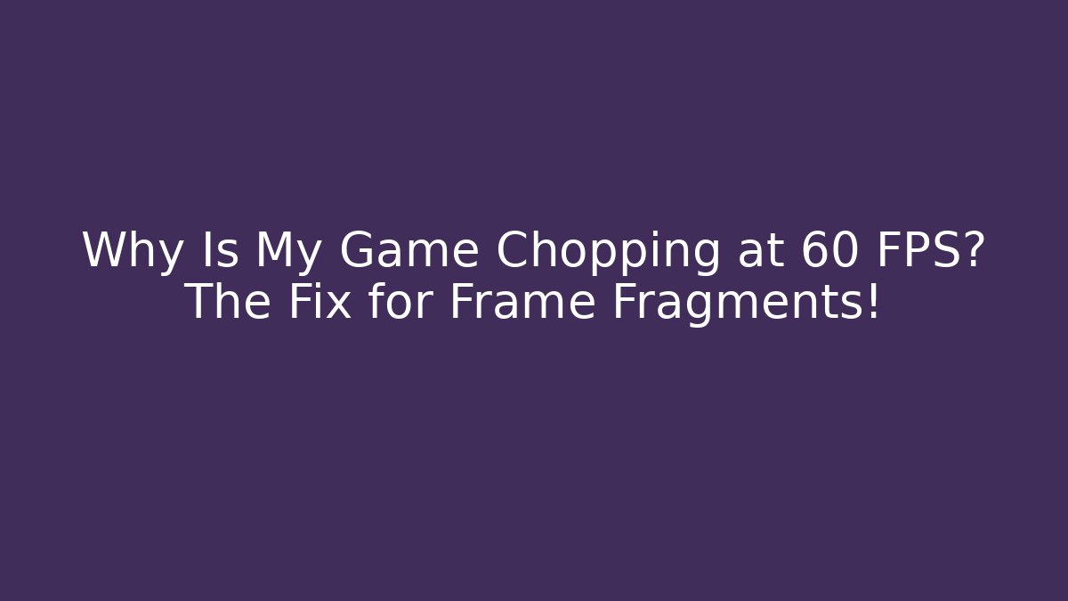 Why Is My Game Chopping at 60 FPS? The Fix for Frame Fragments!