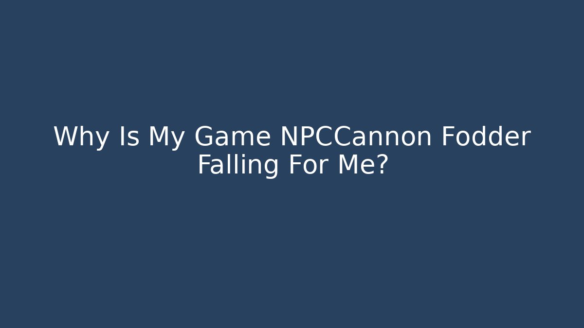 Why Is My Game NPCCannon Fodder Falling For Me?