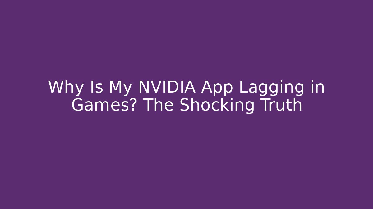 Why Is My NVIDIA App Lagging in Games? The Shocking Truth