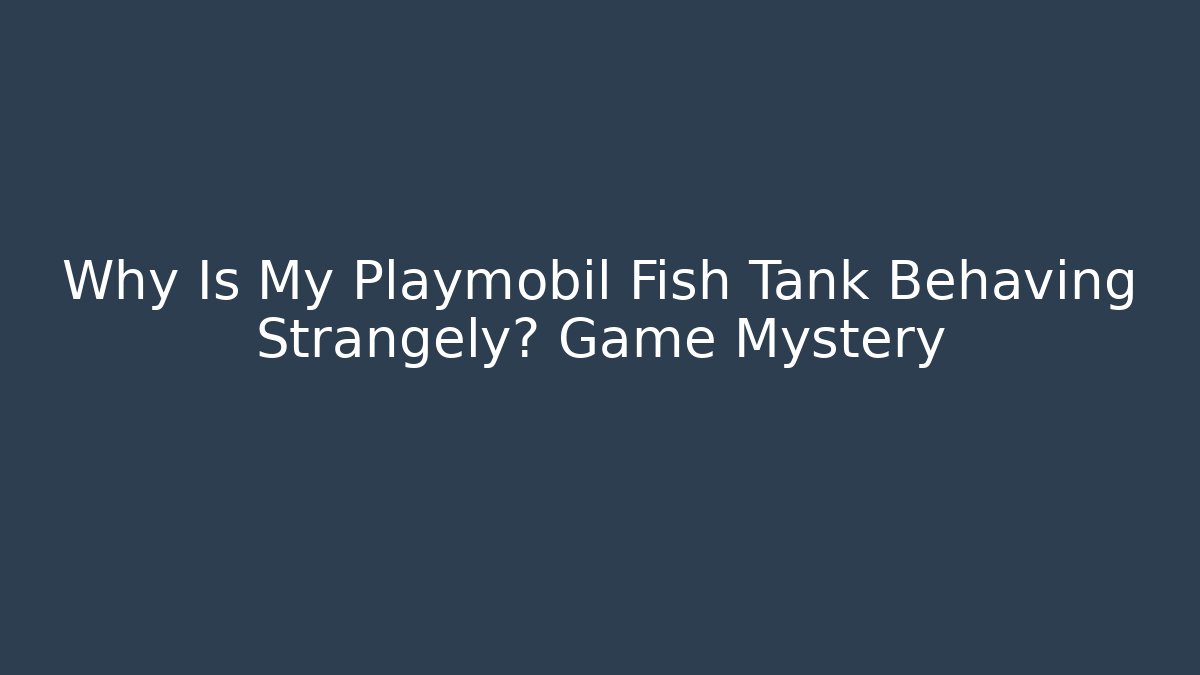 Why Is My Playmobil Fish Tank Behaving Strangely? Game Mystery