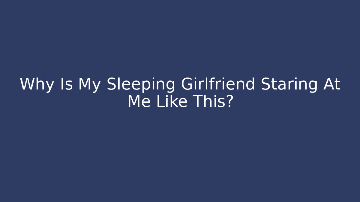 Why Is My Sleeping Girlfriend Staring At Me Like This?
