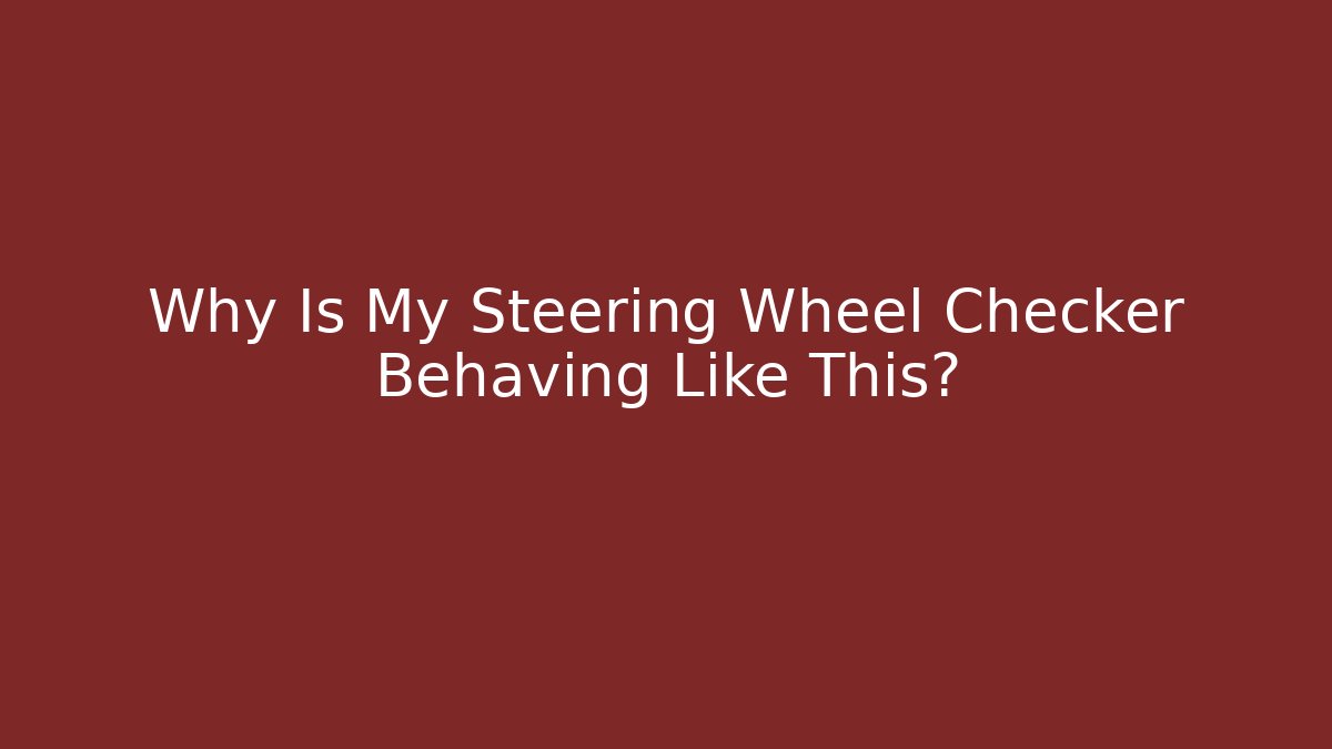 Why Is My Steering Wheel Checker Behaving Like This?