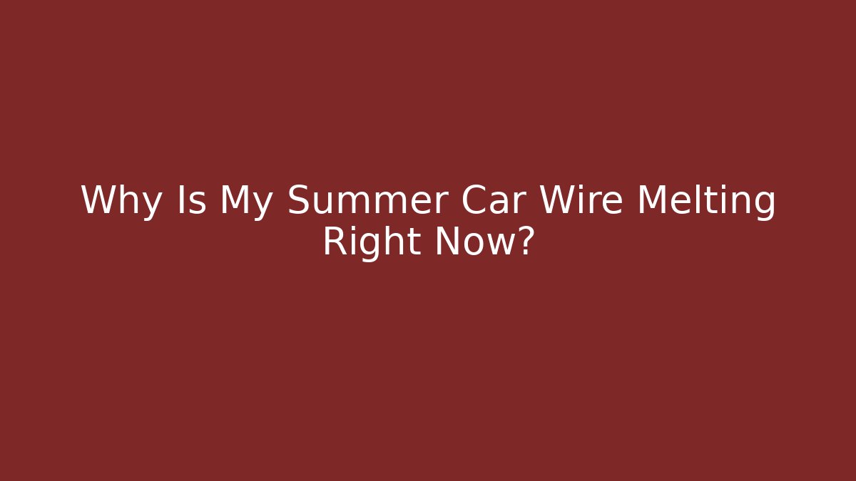 Why Is My Summer Car Wire Melting Right Now?