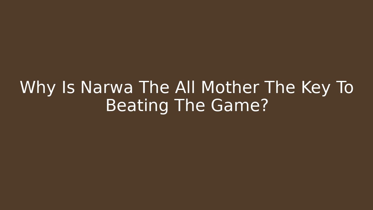 Why Is Narwa The All Mother The Key To Beating The Game?