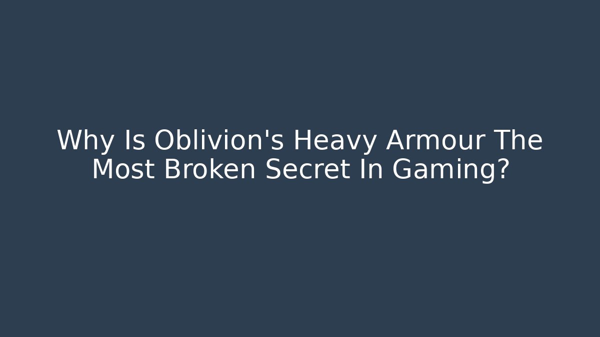 Why Is Oblivion's Heavy Armour The Most Broken Secret In Gaming?