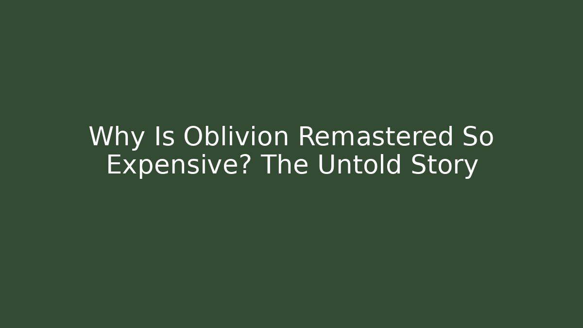 Why Is Oblivion Remastered So Expensive? The Untold Story