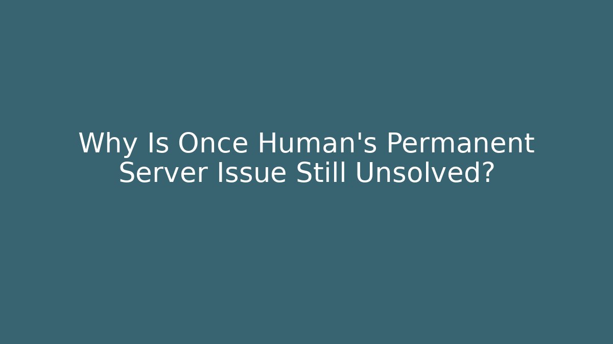 Why Is Once Human's Permanent Server Issue Still Unsolved?