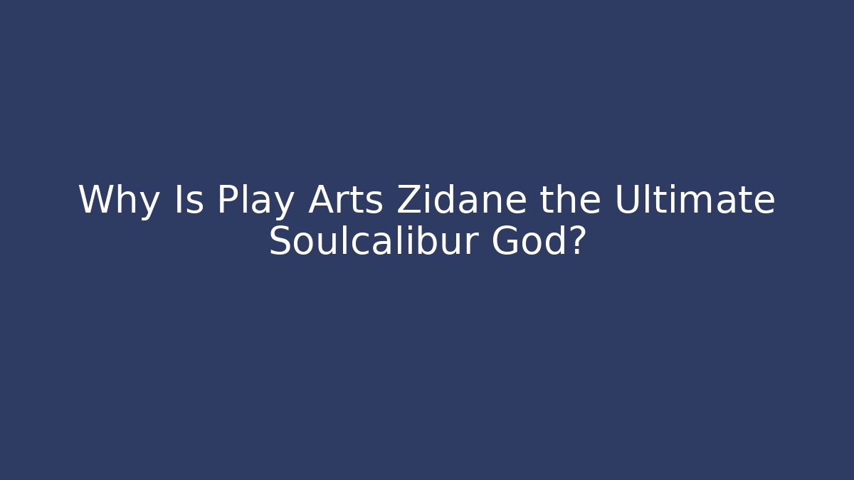 Why Is Play Arts Zidane the Ultimate Soulcalibur God?
