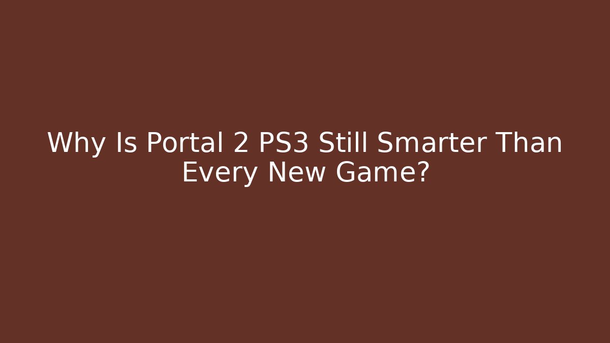Why Is Portal 2 PS3 Still Smarter Than Every New Game?