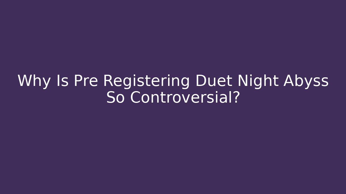 Why Is Pre Registering Duet Night Abyss So Controversial? - Create More Assets