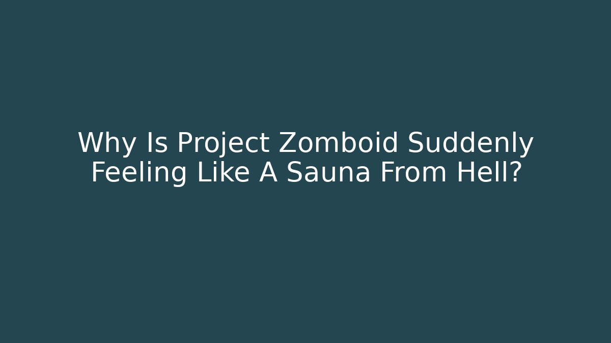 Why Is Project Zomboid Suddenly Feeling Like A Sauna From Hell?