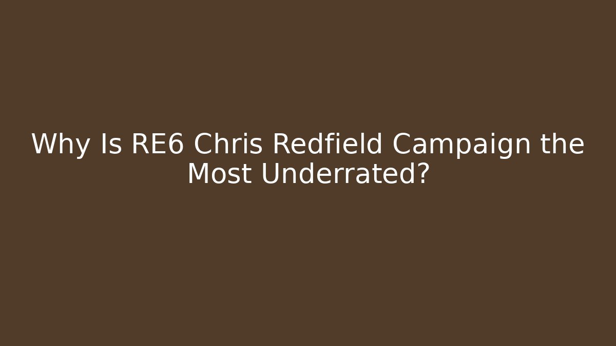 Why Is RE6 Chris Redfield Campaign the Most Underrated?