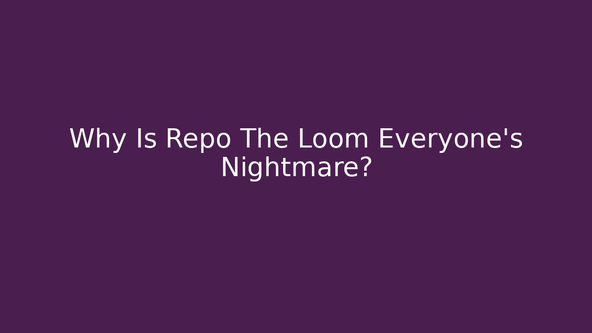 Why Is Repo The Loom Everyone's Nightmare?