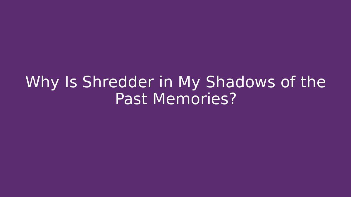 Why Is Shredder in My Shadows of the Past Memories?