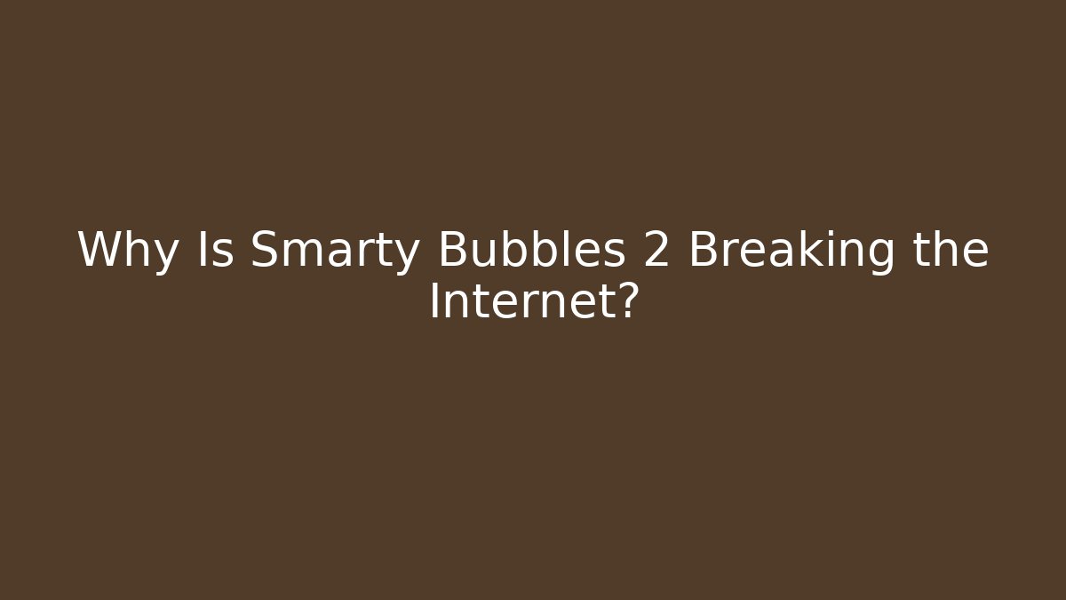 Why Is Smarty Bubbles 2 Breaking the Internet?