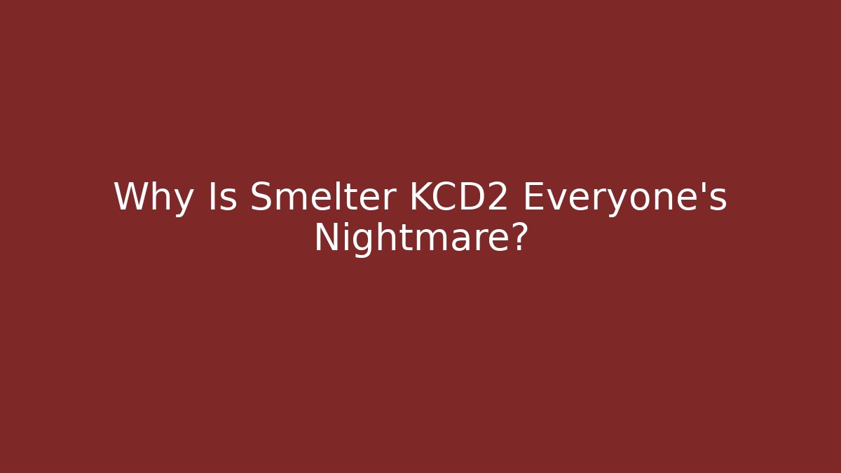 Why Is Smelter KCD2 Everyone’s Nightmare?