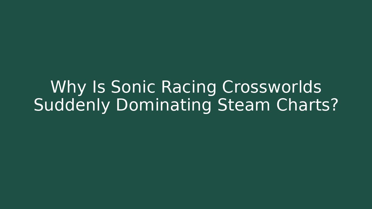 Why Is Sonic Racing Crossworlds Suddenly Dominating Steam Charts?