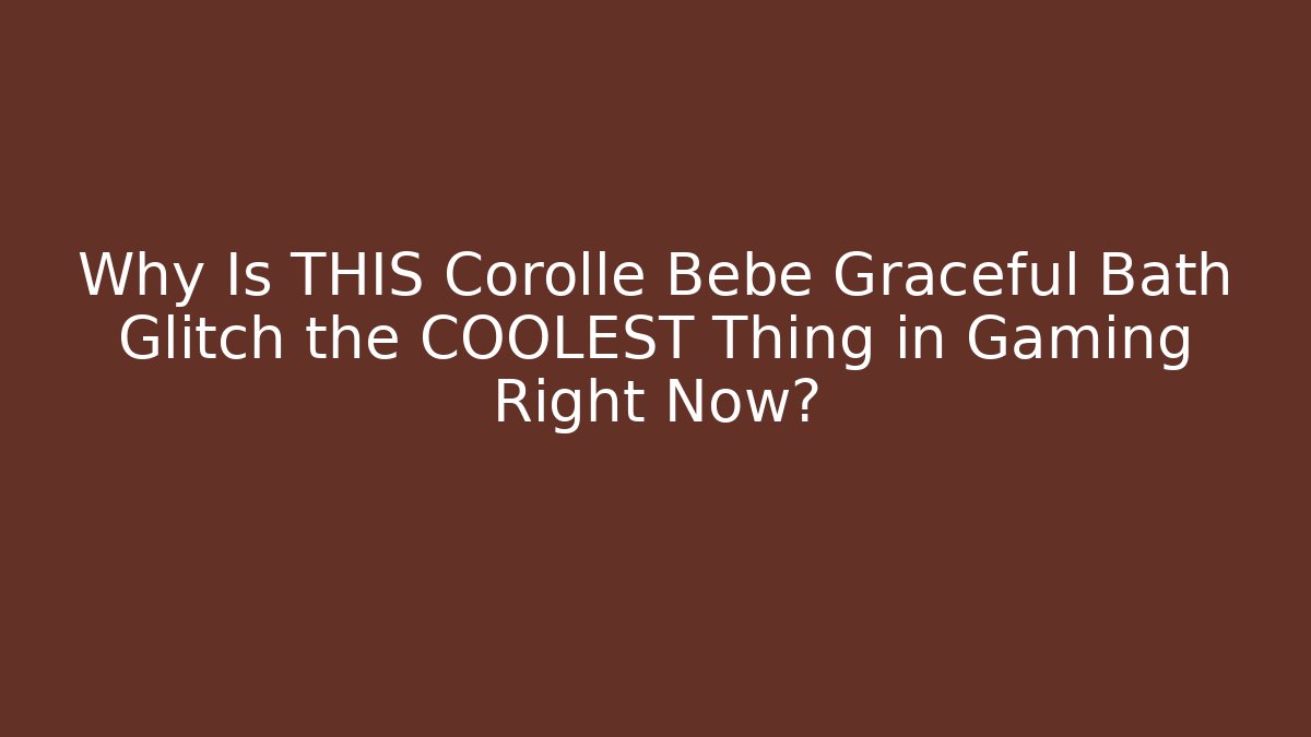 Why Is THIS Corolle Bebe Graceful Bath Glitch the COOLEST Thing in Gaming Right Now?