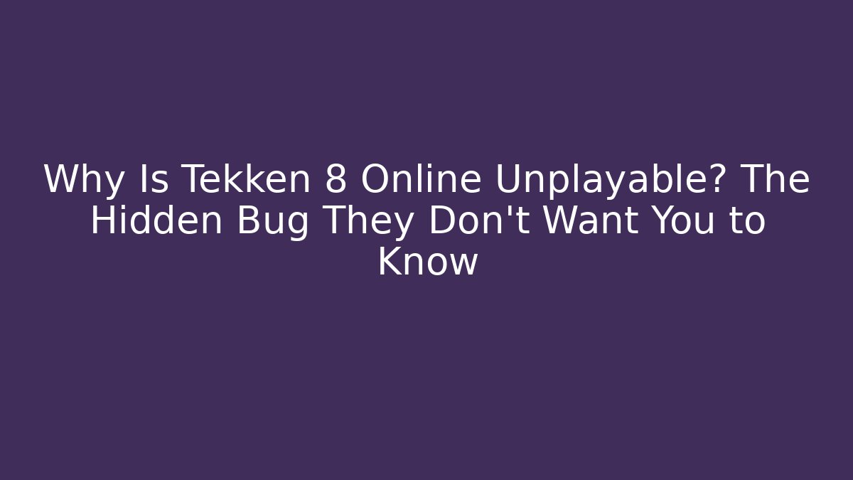 Why Is Tekken 8 Online Unplayable? The Hidden Bug They Don't Want You to Know
