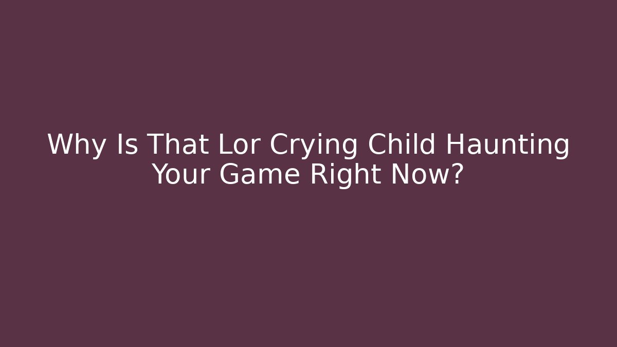Why Is That Lor Crying Child Haunting Your Game Right Now? - Create More Assets
