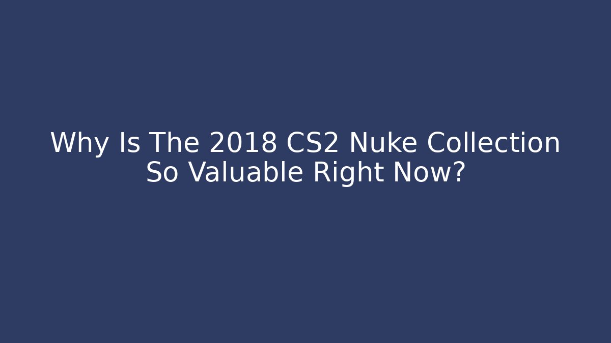 Why Is The 2018 CS2 Nuke Collection So Valuable Right Now?