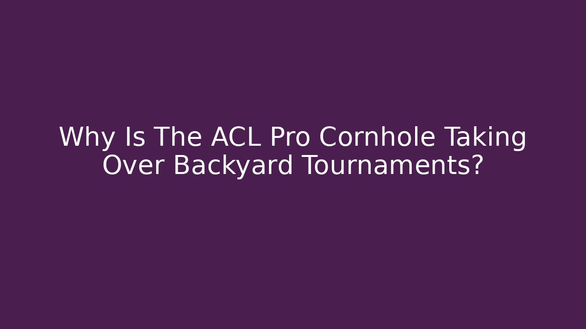 Why Is The ACL Pro Cornhole Taking Over Backyard Tournaments?