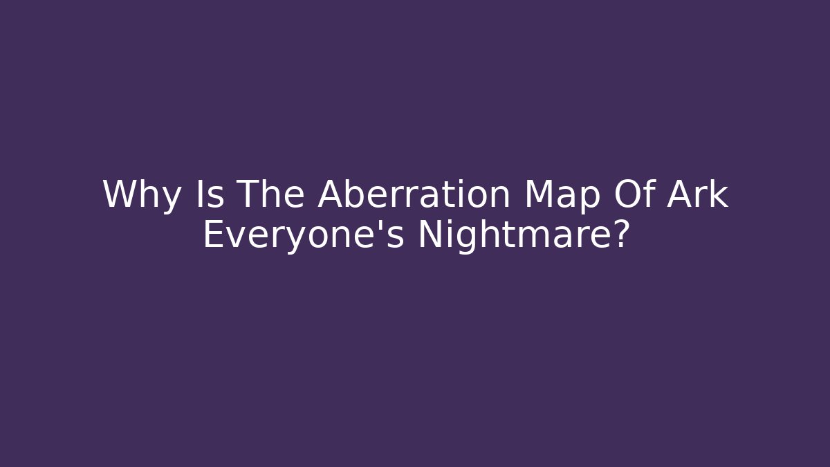 Why Is The Aberration Map Of Ark Everyone's Nightmare?