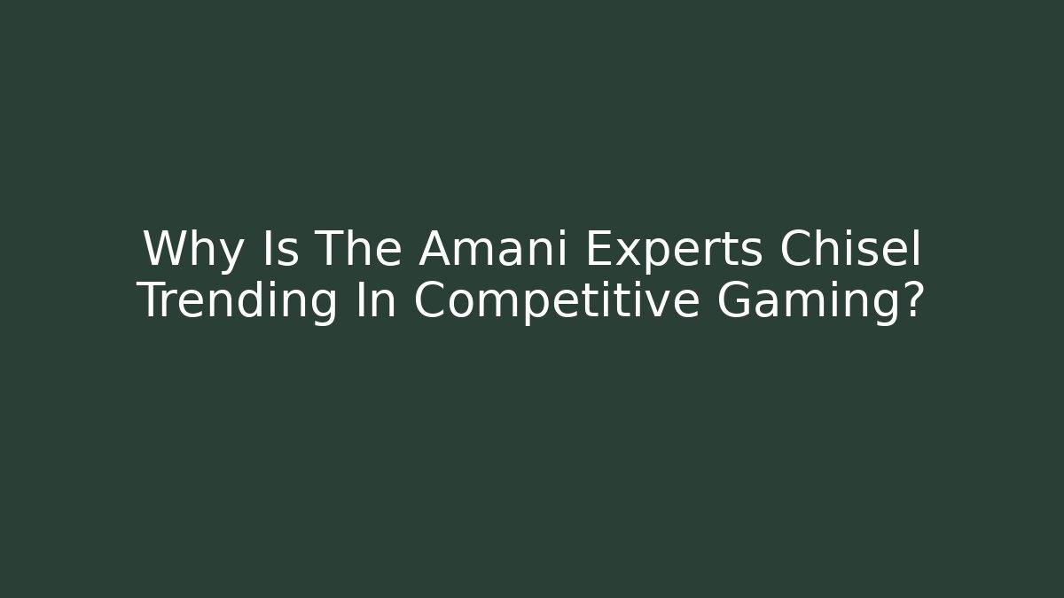 Why Is The Amani Experts Chisel Trending In Competitive Gaming?