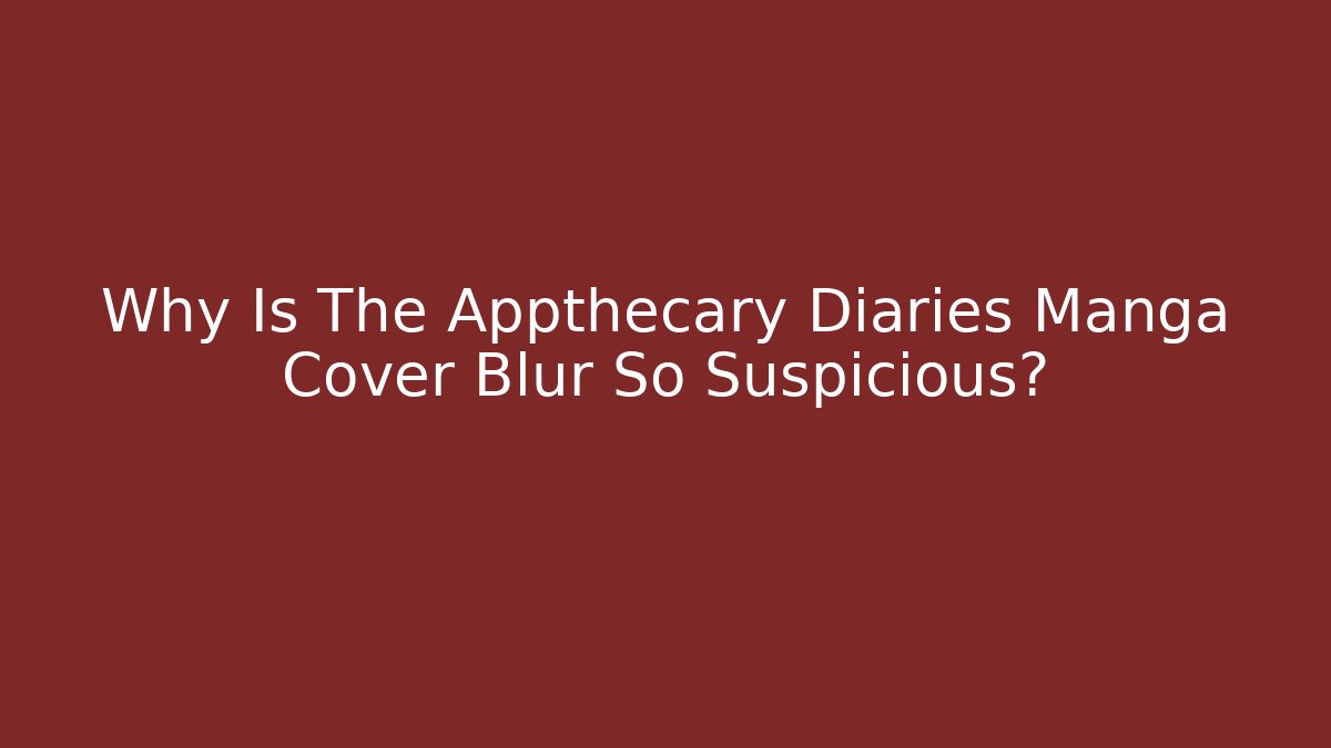 Why Is The Appthecary Diaries Manga Cover Blur So Suspicious?